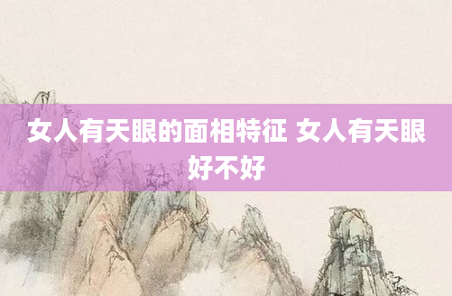 女人有天眼的面相特征 女人有天眼好不好