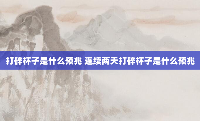 打碎杯子是什么预兆 连续两天打碎杯子是什么预兆