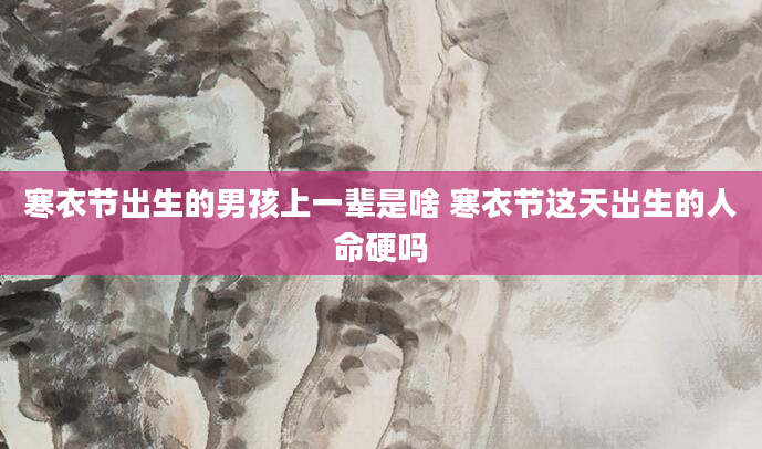 寒衣节出生的男孩上一辈是啥 寒衣节这天出生的人命硬吗