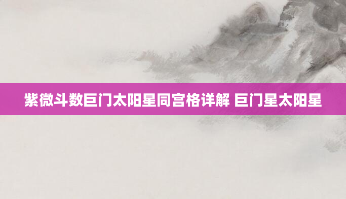 紫微斗数巨门太阳星同宫格详解 巨门星太阳星