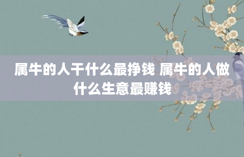 属牛的人干什么最挣钱 属牛的人做什么生意最赚钱