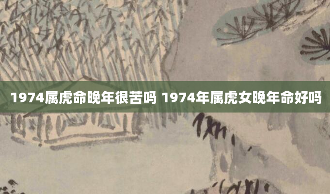 1974属虎命晚年很苦吗 1974年属虎女晚年命好吗