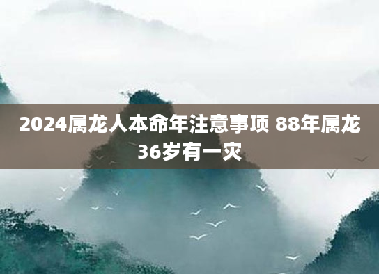 2024属龙人本命年注意事项 88年属龙36岁有一灾