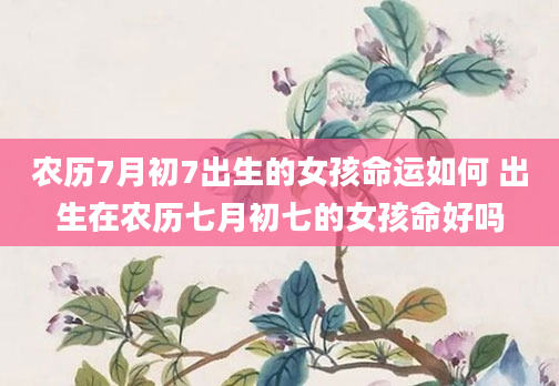 农历7月初7出生的女孩命运如何 出生在农历七月初七的女孩命好吗