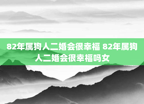 82年属狗人二婚会很幸福 82年属狗人二婚会很幸福吗女