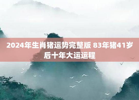 2024年生肖猪运势完整版 83年猪41岁后十年大运运程