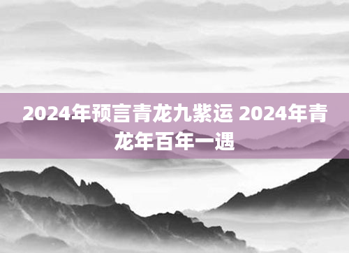 2024年预言青龙九紫运 2024年青龙年百年一遇
