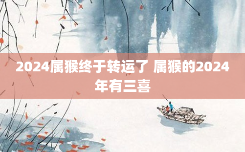 2024属猴终于转运了 属猴的2024年有三喜