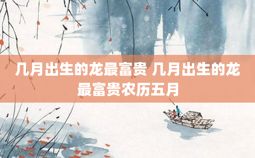 几月出生的龙最富贵 几月出生的龙最富贵农历五月
