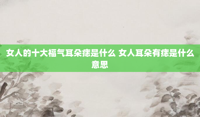 女人的十大福气耳朵痣是什么 女人耳朵有痣是什么意思