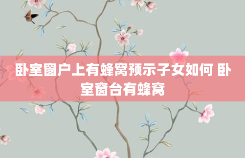 卧室窗户上有蜂窝预示子女如何 卧室窗台有蜂窝