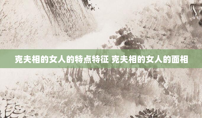 克夫相的女人的特点特征 克夫相的女人的面相
