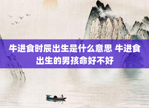 牛进食时辰出生是什么意思 牛进食出生的男孩命好不好