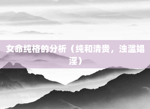 女命纯格的分析（纯和清贵，浊滥娼淫）
