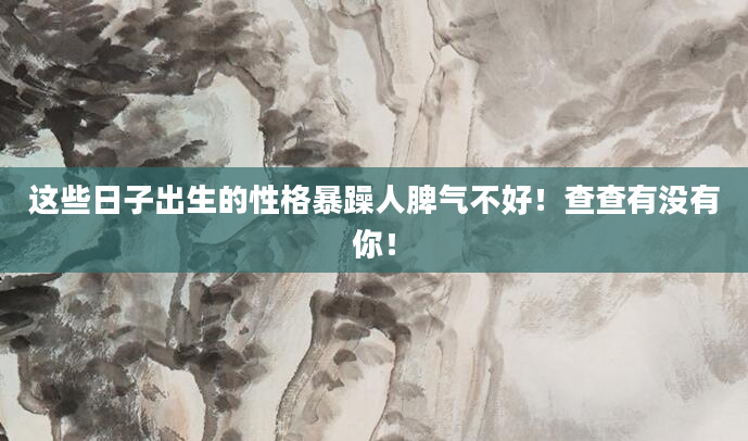 这些日子出生的性格暴躁人脾气不好！查查有没有你！