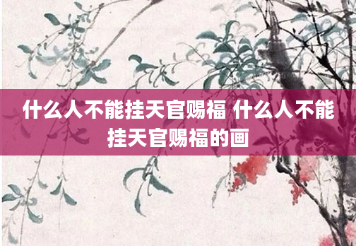 什么人不能挂天官赐福 什么人不能挂天官赐福的画