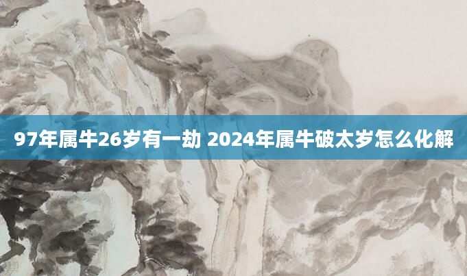 97年属牛26岁有一劫 2024年属牛破太岁怎么化解