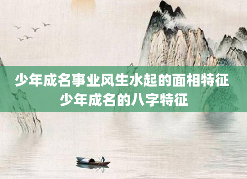 少年成名事业风生水起的面相特征 少年成名的八字特征