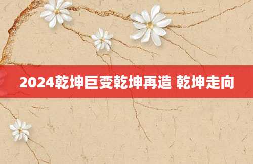 2024乾坤巨变乾坤再造 乾坤走向