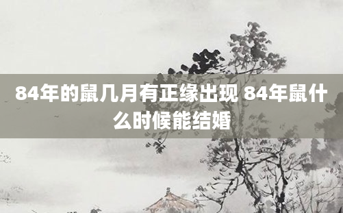 84年的鼠几月有正缘出现 84年鼠什么时候能结婚