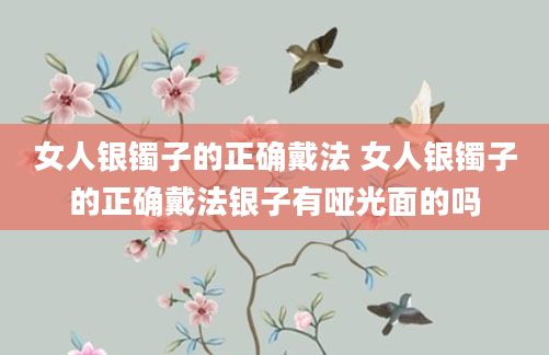 女人银镯子的正确戴法 女人银镯子的正确戴法银子有哑光面的吗