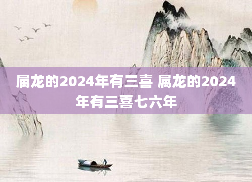 属龙的2024年有三喜 属龙的2024年有三喜七六年