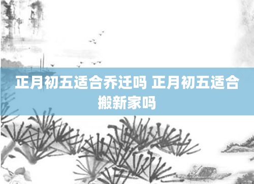 正月初五适合乔迁吗 正月初五适合搬新家吗