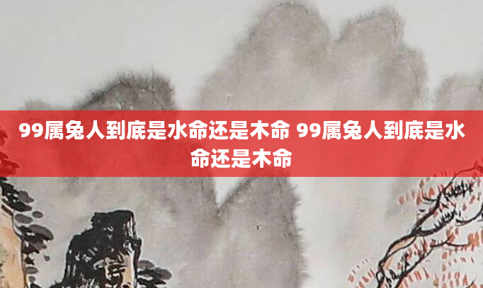 99属兔人到底是水命还是木命 99属兔人到底是水命还是木命
