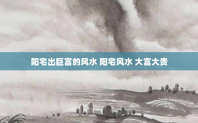 阳宅出巨富的风水 阳宅风水 大富大贵