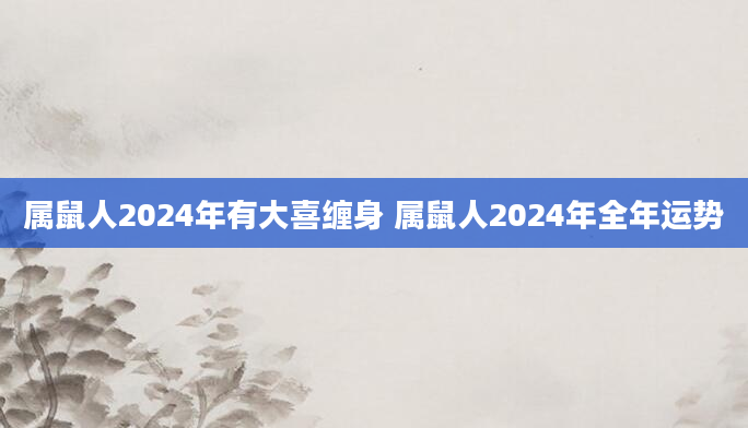 属鼠人2024年有大喜缠身 属鼠人2024年全年运势