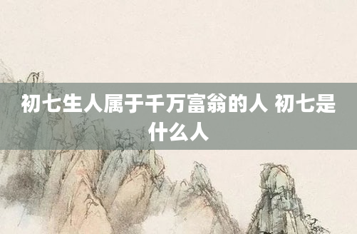 初七生人属于千万富翁的人 初七是什么人