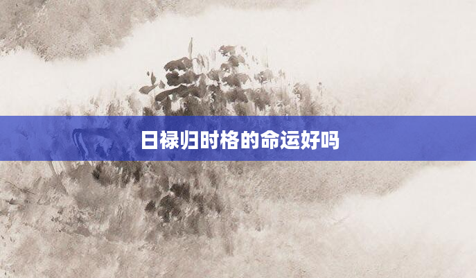 日禄归时格的命运好吗