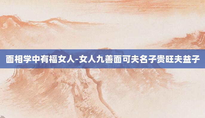 面相学中有福女人-女人九善面可夫名子贵旺夫益子