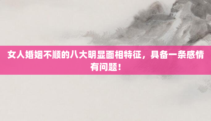 女人婚姻不顺的八大明显面相特征，具备一条感情有问题！