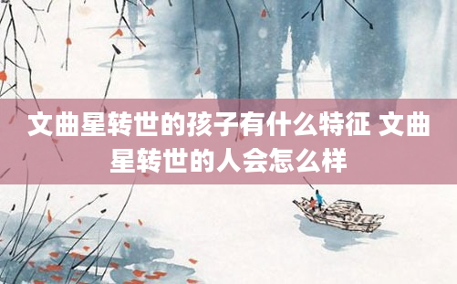 文曲星转世的孩子有什么特征 文曲星转世的人会怎么样