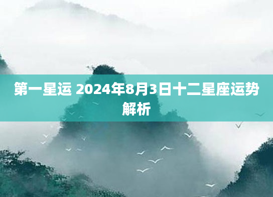 第一星运 2024年8月3日十二星座运势解析