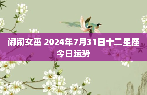 闹闹女巫 2024年7月31日十二星座今日运势