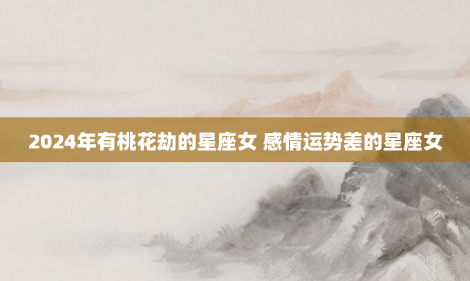 2024年有桃花劫的星座女 感情运势差的星座女