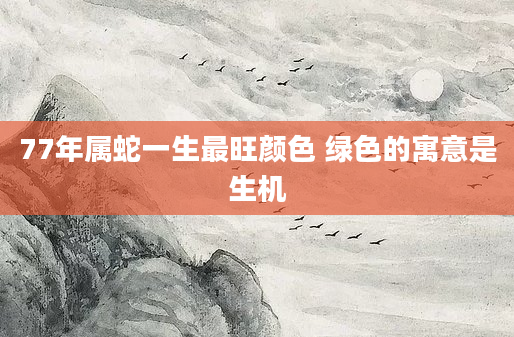 77年属蛇一生最旺颜色 绿色的寓意是生机