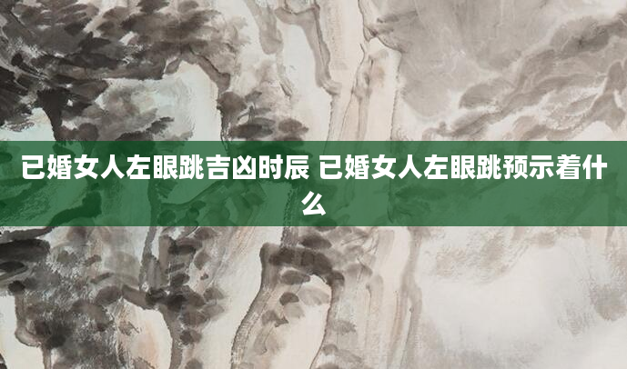 已婚女人左眼跳吉凶时辰 已婚女人左眼跳预示着什么