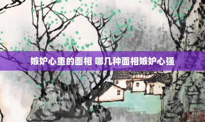嫉妒心重的面相 哪几种面相嫉妒心强