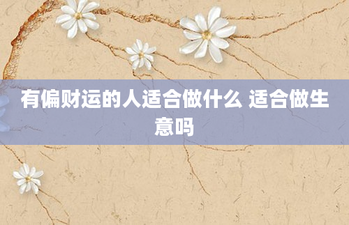 有偏财运的人适合做什么 适合做生意吗