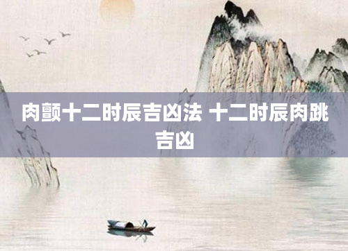 肉颤十二时辰吉凶法 十二时辰肉跳吉凶