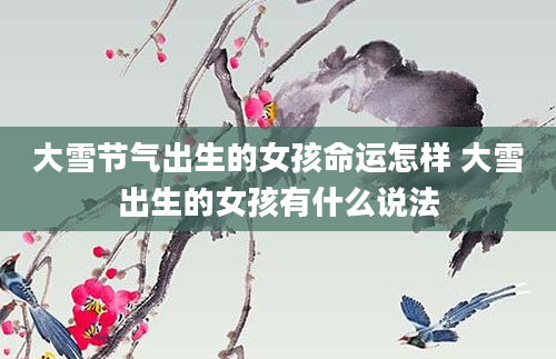大雪节气出生的女孩命运怎样 大雪出生的女孩有什么说法