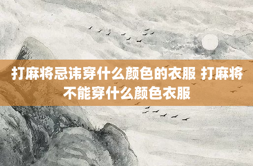 打麻将忌讳穿什么颜色的衣服 打麻将不能穿什么颜色衣服