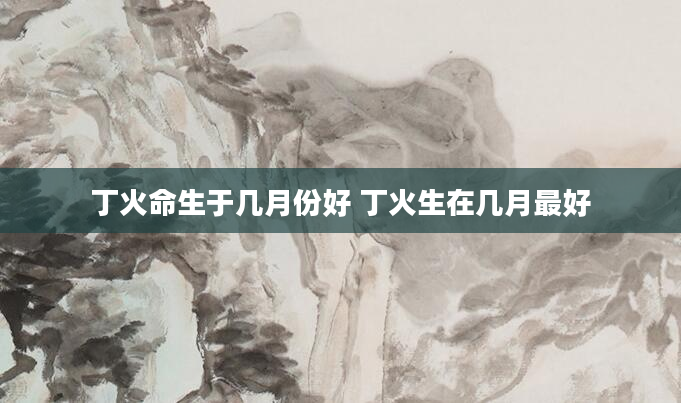 丁火命生于几月份好 丁火生在几月最好