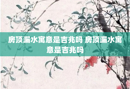 房顶漏水寓意是吉兆吗 房顶漏水寓意是吉兆吗