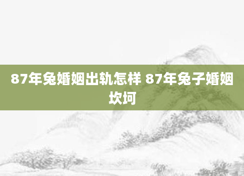 87年兔婚姻出轨怎样 87年兔子婚姻坎坷