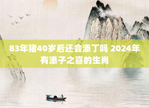 83年猪40岁后还会添丁吗 2024年有添子之喜的生肖
