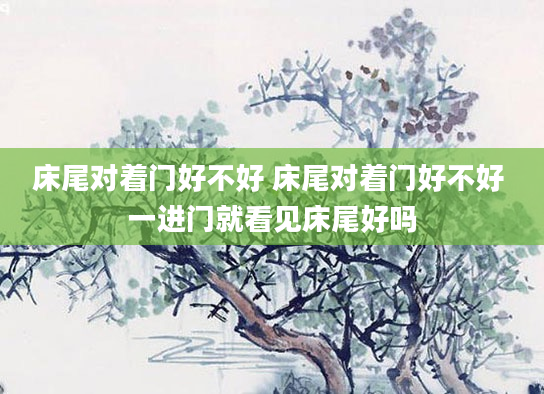 床尾对着门好不好 床尾对着门好不好 一进门就看见床尾好吗
